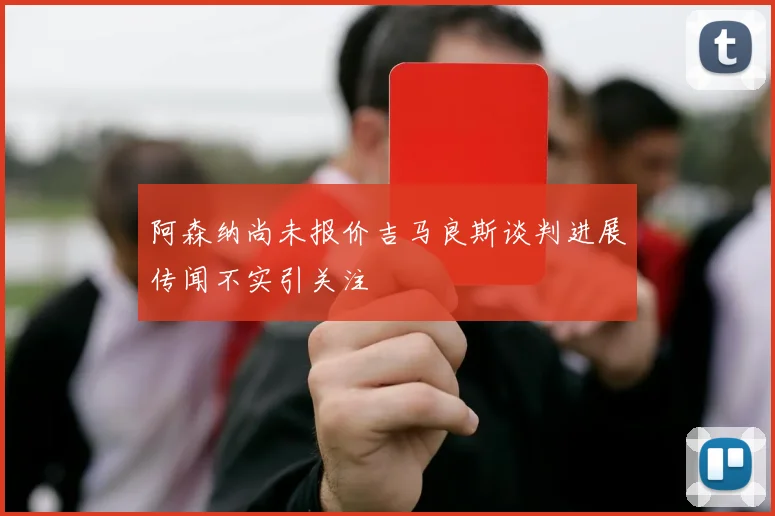 阿森纳尚未报价吉马良斯谈判进展传闻不实引关注
