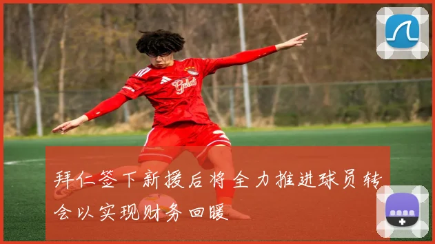 拜仁签下新援后将全力推进球员转会以实现财务回暖