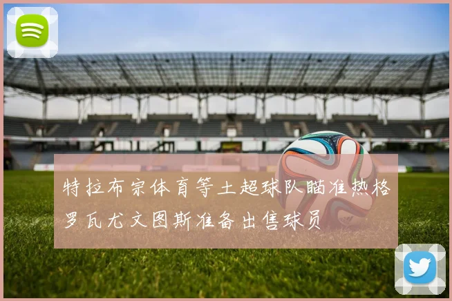 特拉布宗体育等土超球队瞄准热格罗瓦尤文图斯准备出售球员