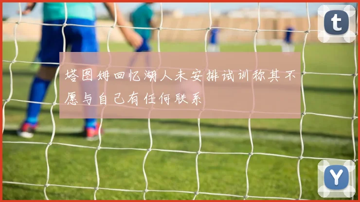 塔图姆回忆湖人未安排试训称其不愿与自己有任何联系