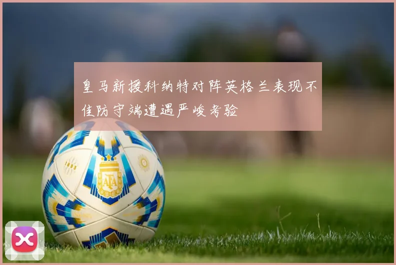 皇马新援科纳特对阵英格兰表现不佳防守端遭遇严峻考验