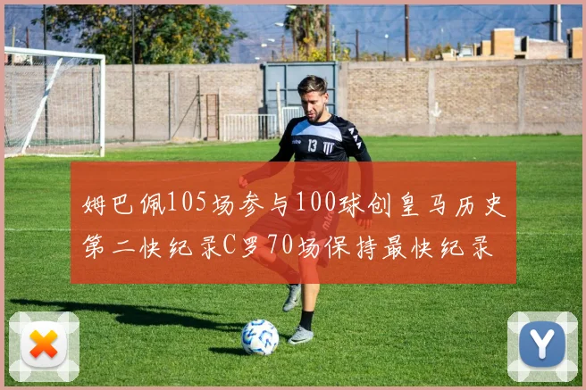 姆巴佩105场参与100球创皇马历史第二快纪录C罗70场保持最快纪录