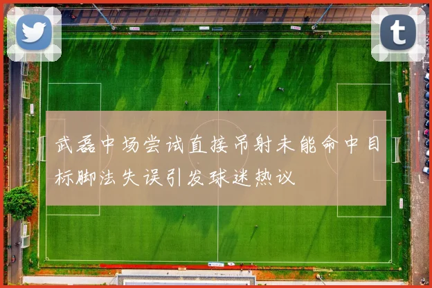 武磊中场尝试直接吊射未能命中目标脚法失误引发球迷热议