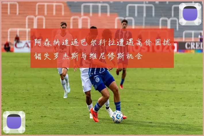 阿森纳追逐巴尔科拉遭遇高价困扰错失罗杰斯与维尼修斯机会