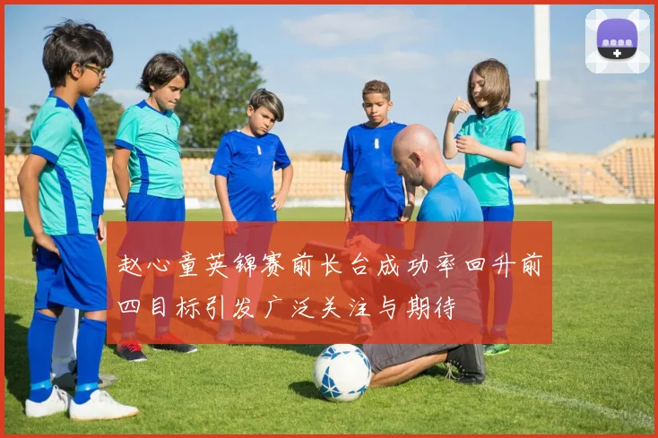 赵心童英锦赛前长台成功率回升前四目标引发广泛关注与期待