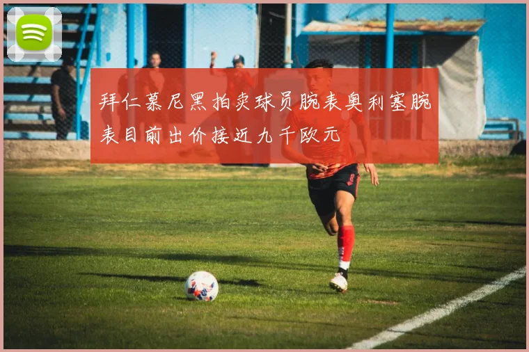 拜仁慕尼黑拍卖球员腕表奥利塞腕表目前出价接近九千欧元