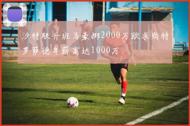 沙特联升班马豪掷2000万欧求购特罗萨德年薪高达1000万