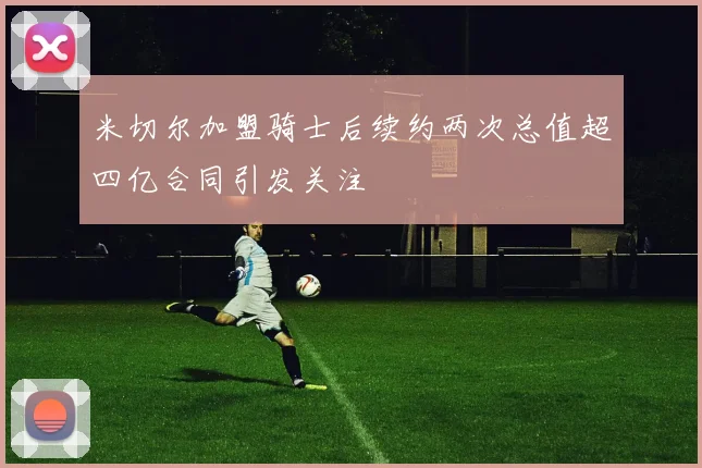 米切尔加盟骑士后续约两次总值超四亿合同引发关注