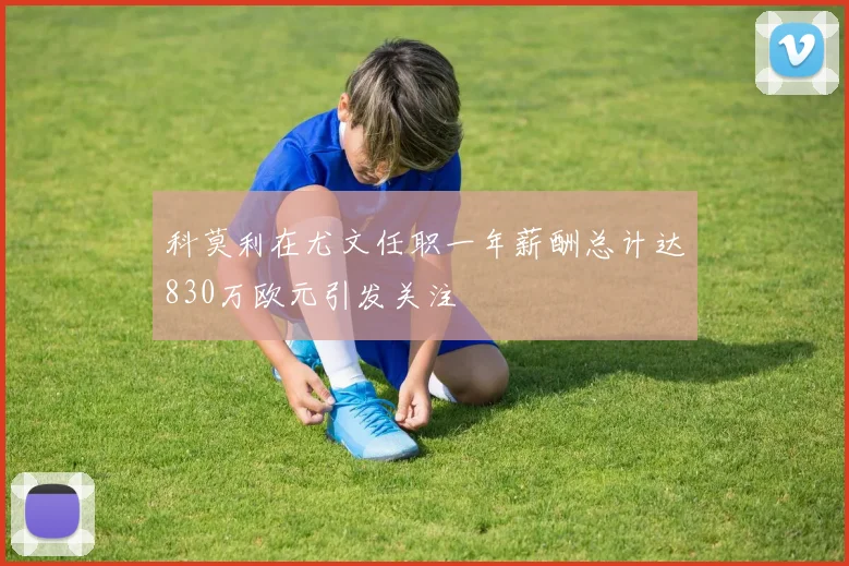科莫利在尤文任职一年薪酬总计达830万欧元引发关注