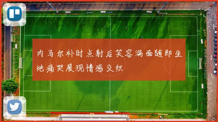 内马尔补时点射后笑容满面随即坐地痛哭展现情感交织