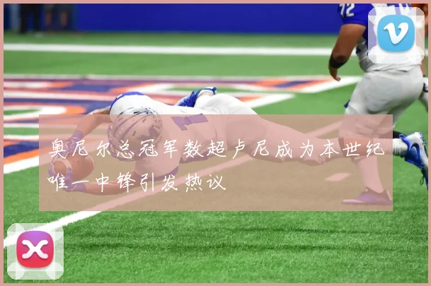 奥尼尔总冠军数超卢尼成为本世纪唯一中锋引发热议