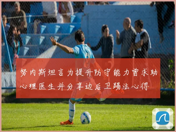 努内斯坦言为提升防守能力曾求助心理医生并分享边后卫踢法心得