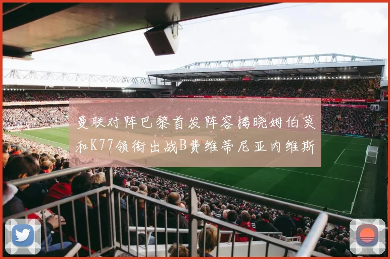 曼联对阵巴黎首发阵容揭晓姆伯莫和K77领衔出战B费维蒂尼亚内维斯坐替补