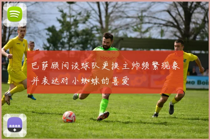 巴萨顾问谈球队更换主帅频繁现象并表达对小蜘蛛的喜爱