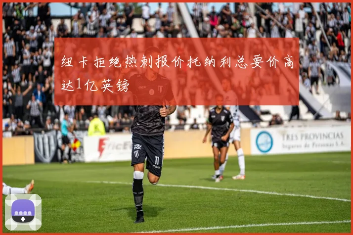 纽卡拒绝热刺报价托纳利总要价高达1亿英镑
