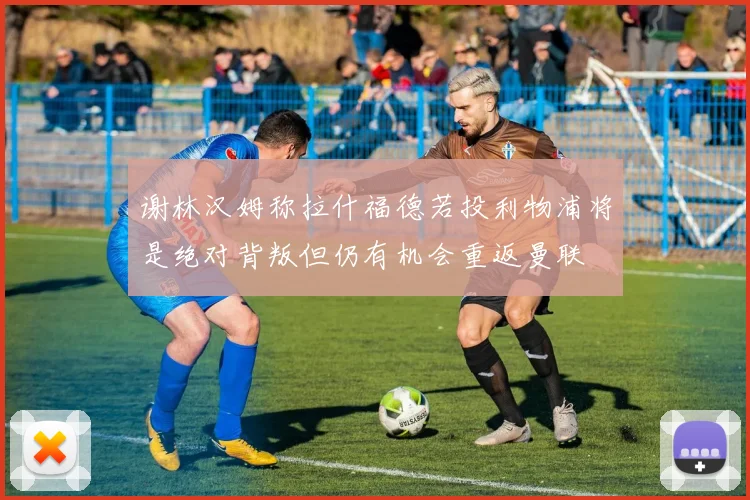 谢林汉姆称拉什福德若投利物浦将是绝对背叛但仍有机会重返曼联