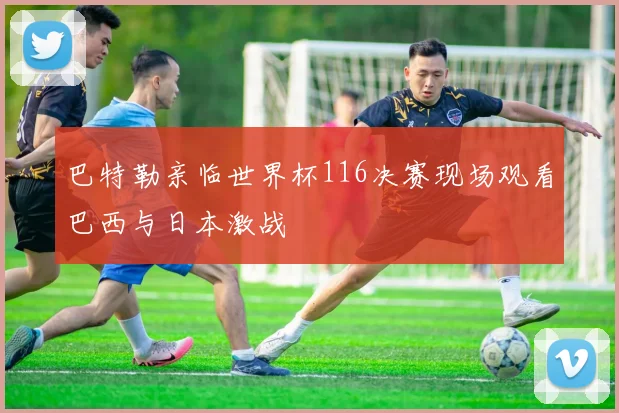 巴特勒亲临世界杯116决赛现场观看巴西与日本激战