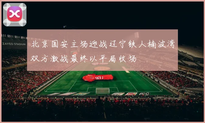 北京国安主场迎战辽宁铁人楠波湾双方激战最终以平局收场