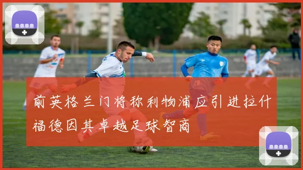 前英格兰门将称利物浦应引进拉什福德因其卓越足球智商
