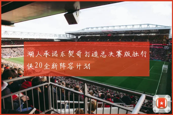 湖人承诺东契奇打造总决赛版独行侠20全新阵容计划