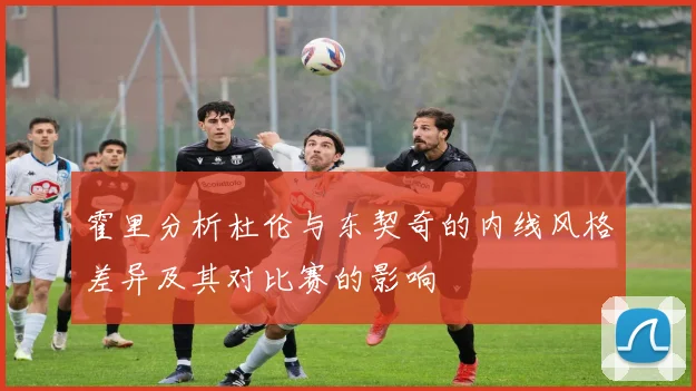 霍里分析杜伦与东契奇的内线风格差异及其对比赛的影响