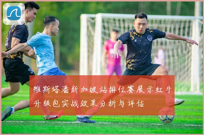 维斯塔潘新加坡站排位赛展示红牛升级包实战效果分析与评估
