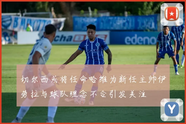 切尔西或将任命哈维为新任主帅伊劳拉与球队理念不合引发关注