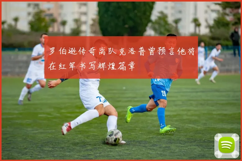 罗伯逊传奇离队克洛普曾预言他将在红军书写辉煌篇章
