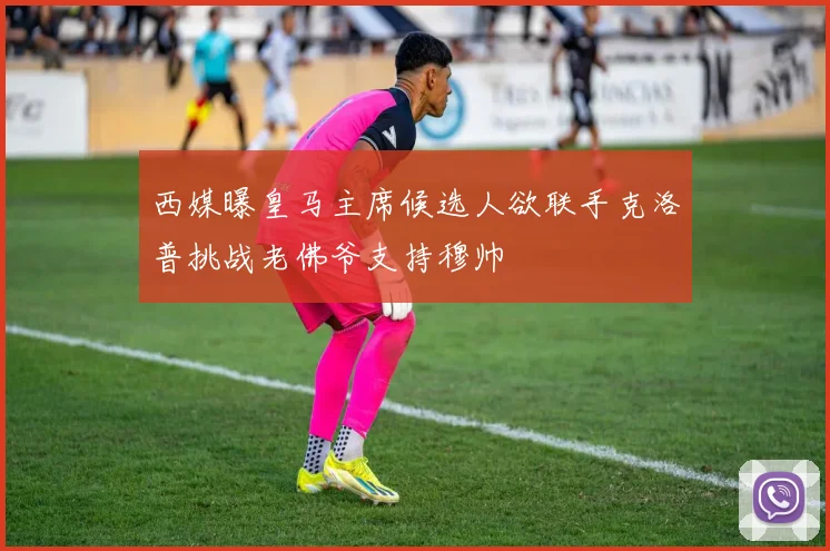 西媒曝皇马主席候选人欲联手克洛普挑战老佛爷支持穆帅