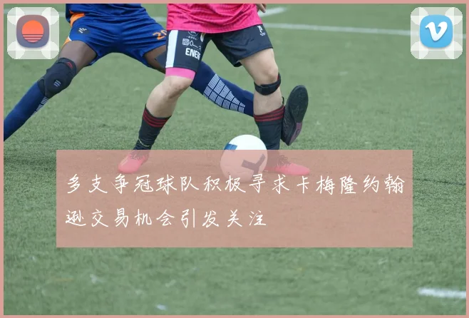 多支争冠球队积极寻求卡梅隆约翰逊交易机会引发关注