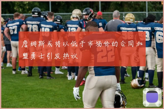 詹姆斯或将以低于市场价的合同加盟勇士引发热议