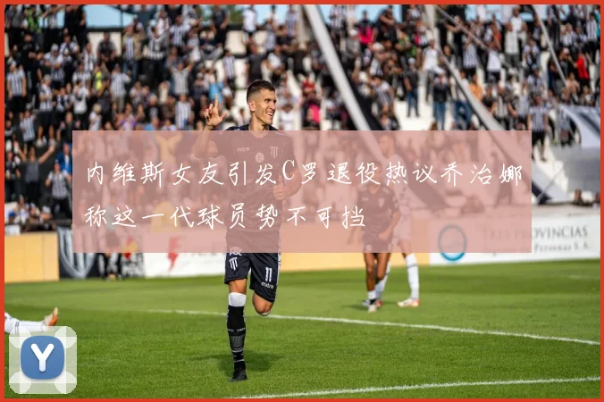 内维斯女友引发C罗退役热议乔治娜称这一代球员势不可挡