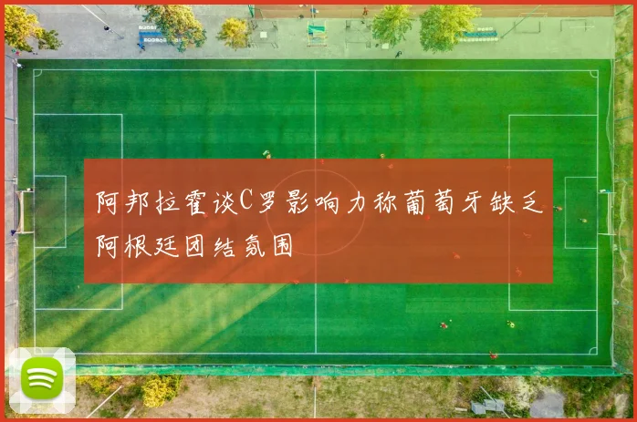 阿邦拉霍谈C罗影响力称葡萄牙缺乏阿根廷团结氛围